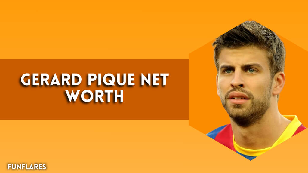 Gerard Pique Net Worth | A Closer Look At His Wealth And Success