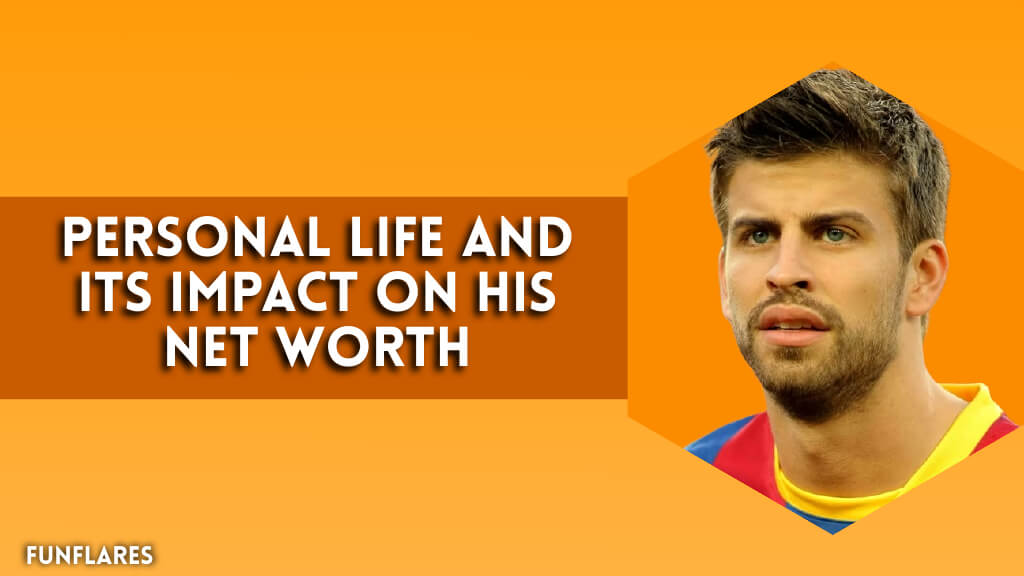 Gerard Pique's Personal Life And Its Impact On His Net Worth